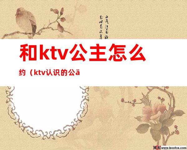 和ktv公主怎么约(ktv认识的公主约我)