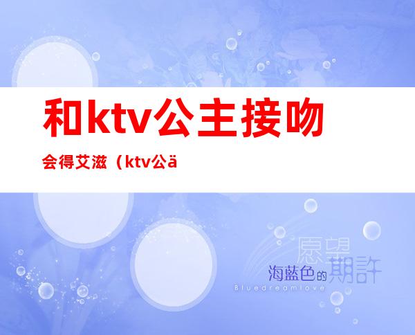 和ktv公主接吻会得艾滋(ktv公主有多少的艾滋病的)