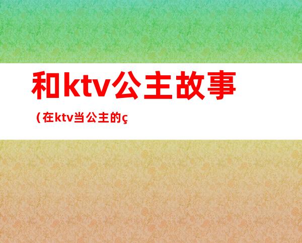 和ktv公主故事(在ktv当公主的经历)