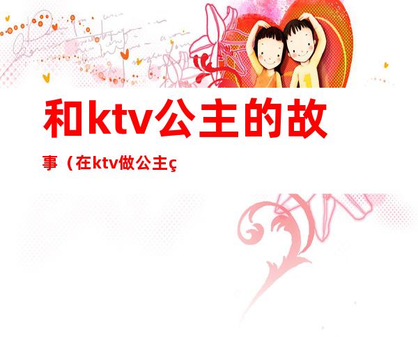和ktv公主的故事(在ktv做公主的经历)