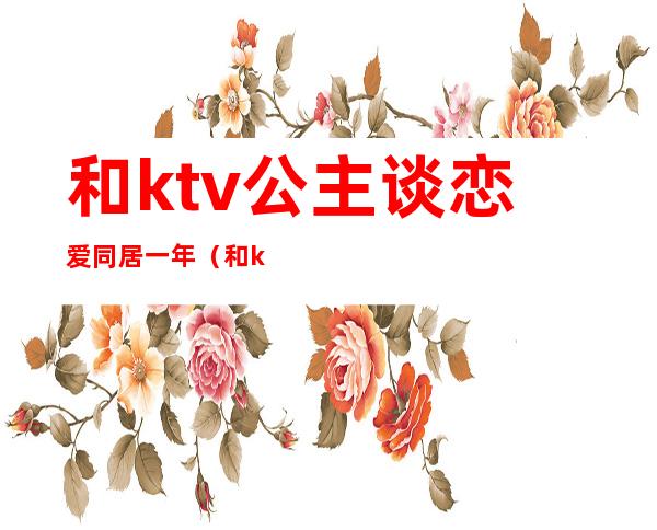 和ktv公主谈恋爱同居一年(和ktv公主谈恋爱同居一年怎么办)