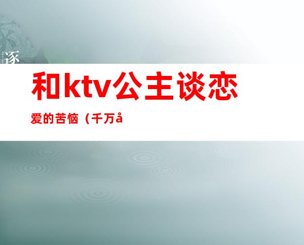 和ktv公主谈恋爱的苦恼(千万别和ktv公主谈恋爱)