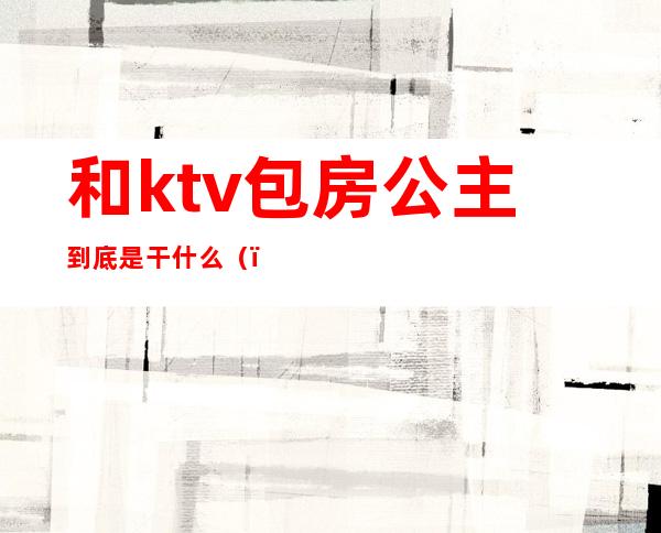 和ktv包房公主到底是干什么()