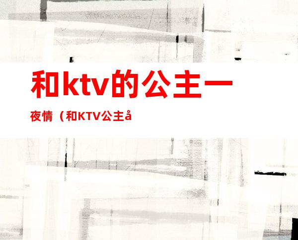 和ktv的公主一夜情（和KTV公主发生）