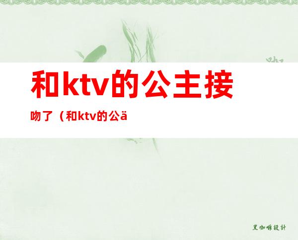 和ktv的公主接吻了(和ktv的公主接吻了小说)