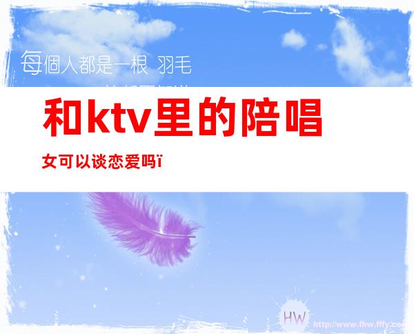 和ktv里的陪唱女可以谈恋爱吗（陪唱的女孩能谈恋爱吗）