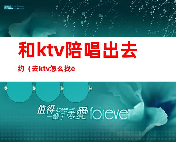 和ktv陪唱出去约(去ktv怎么找陪唱)