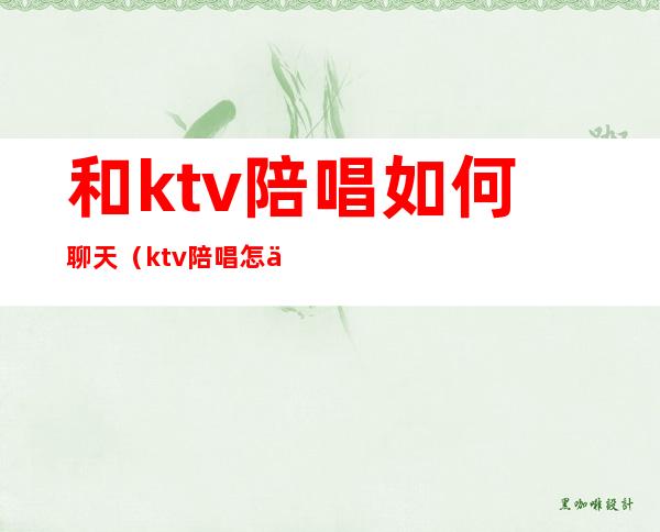 和ktv陪唱如何聊天(ktv陪唱怎么聊)