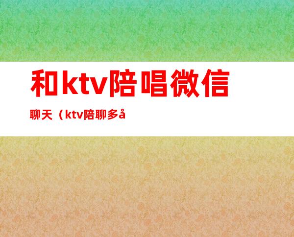 和ktv陪唱微信聊天(ktv陪聊多少钱)