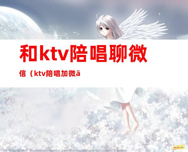 和ktv陪唱聊微信(ktv陪唱加微信怎么聊)