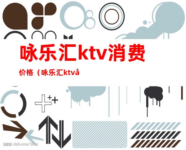 咏乐汇ktv消费价格（咏乐汇ktv姑娘怎么样）