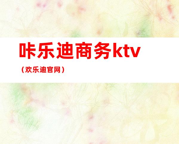 咔乐迪商务ktv(欢乐迪官网)