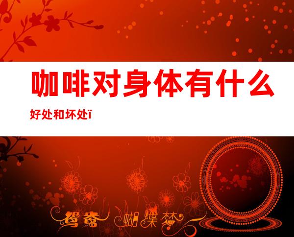 咖啡对身体有什么好处和坏处(喝美式咖啡对身体有什么好处和坏处)