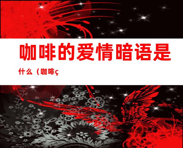 咖啡的爱情暗语是什么（咖啡的爱情暗语是什么歌）