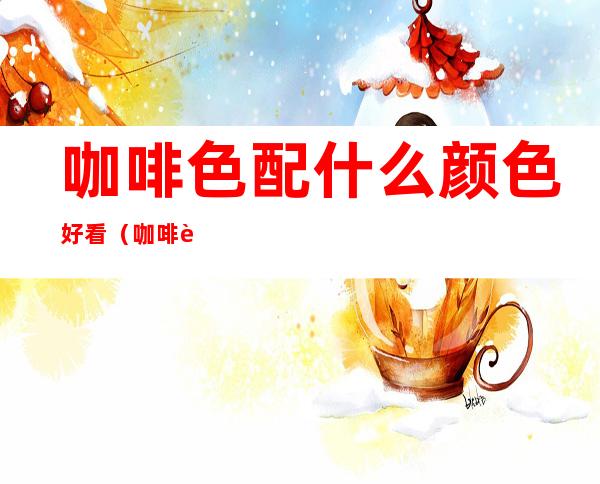 咖啡色配什么颜色好看(咖啡色裤子配什么颜色上衣好看)