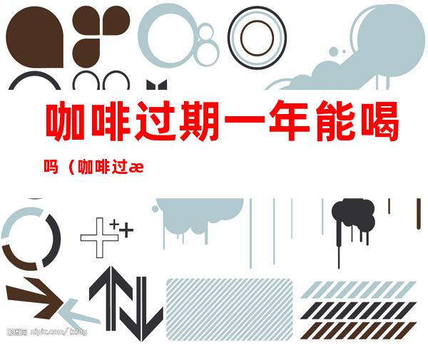 咖啡过期一年能喝吗(咖啡过期一年能喝吗有毒吗)