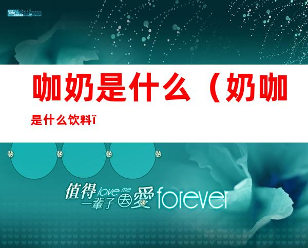 咖奶是什么(奶咖是什么饮料)