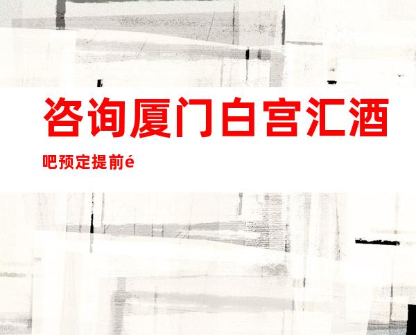 咨询 厦门白宫汇酒吧预定提前预定打折