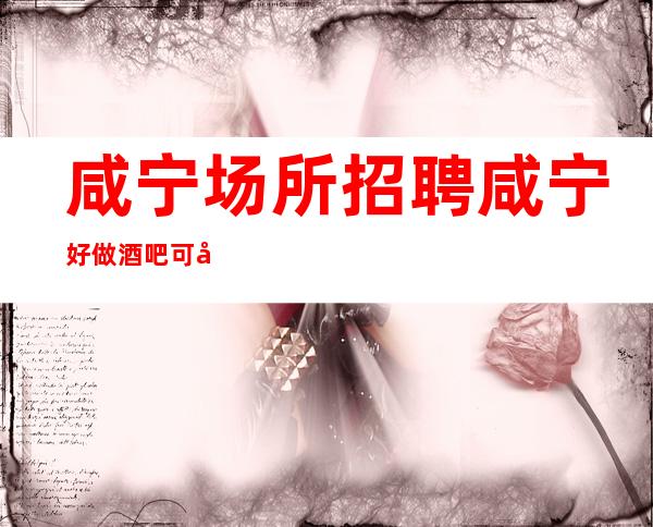 咸宁场所招聘 咸宁好做酒吧可安排跟我上班