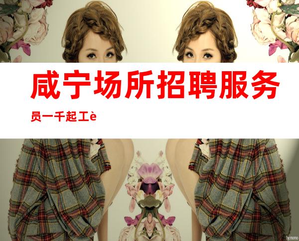 咸宁场所招聘服务员一千起工资保证服务员确保上班