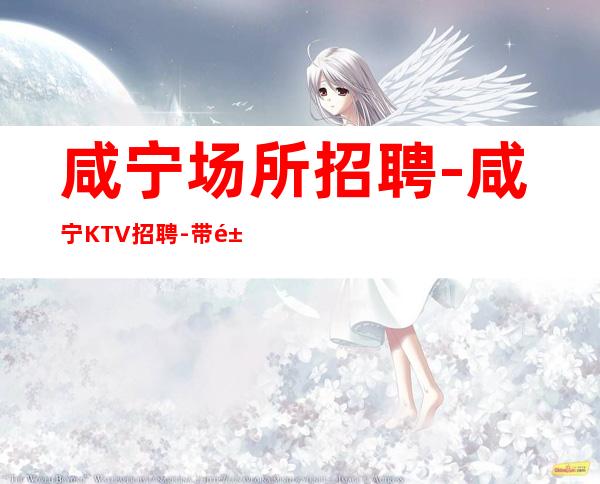 咸宁场所招聘-咸宁KTV招聘-带鱼生意都是全市数一的