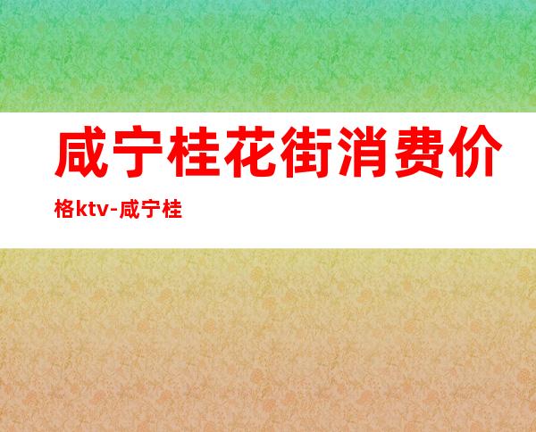 咸宁桂花街消费价格ktv-咸宁桂花街还有吗