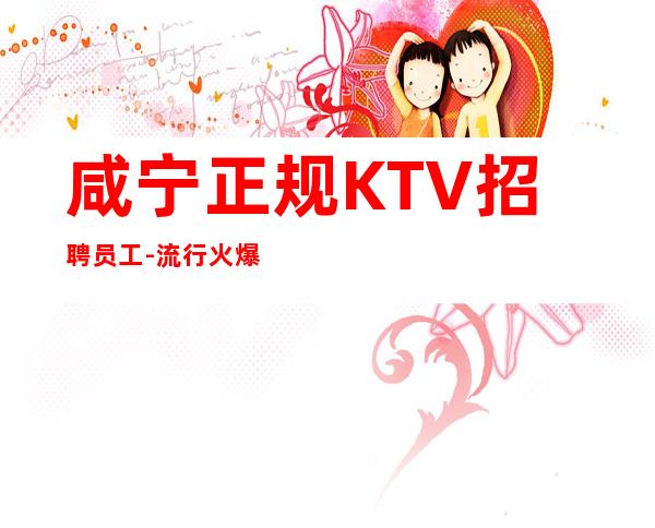 咸宁正规KTV招聘员工-流行火爆的娱乐会所招聘