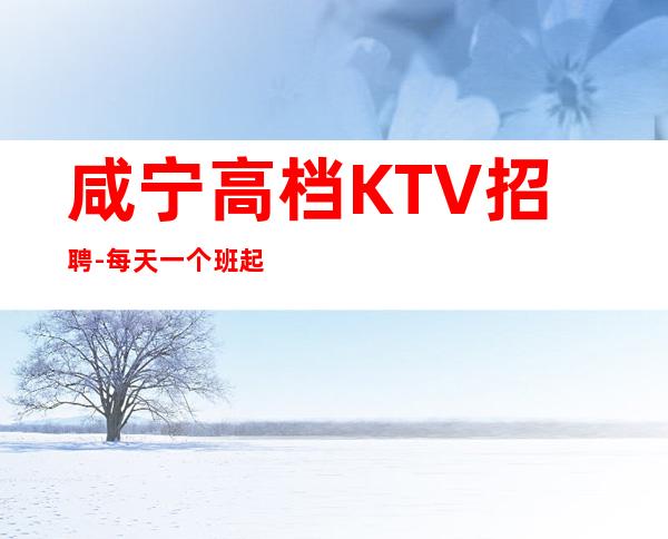 咸宁高档KTV招聘-每天一个班起