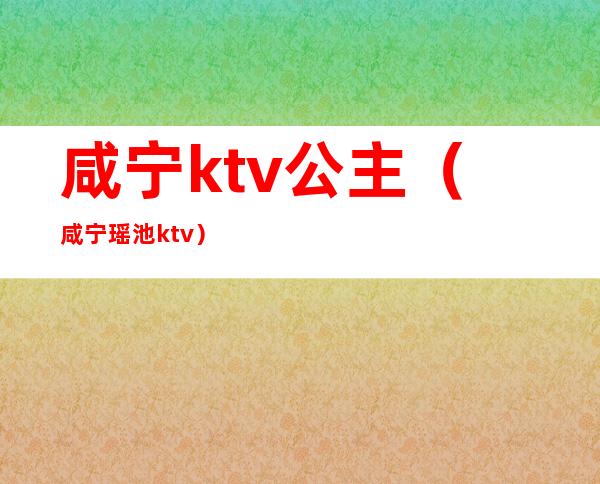 咸宁ktv公主(咸宁瑶池ktv)