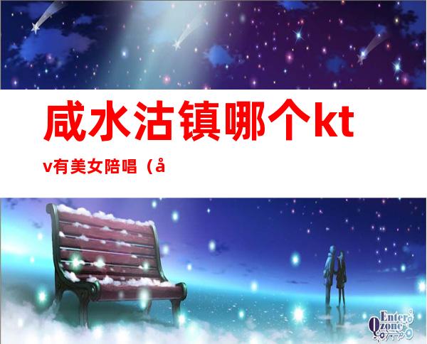 咸水沽镇哪个ktv有美女陪唱(咸水沽歌厅哪个带陪唱)