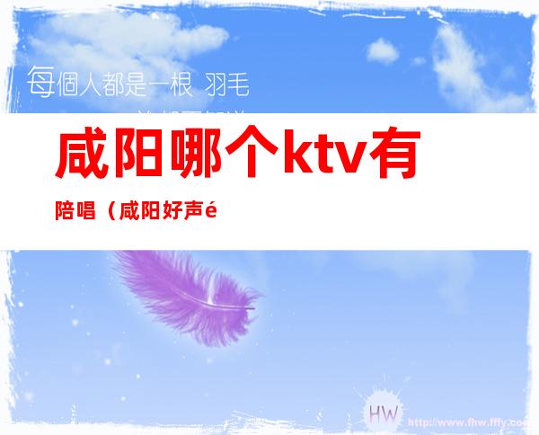 咸阳哪个ktv有陪唱(咸阳好声音ktv陪酒)