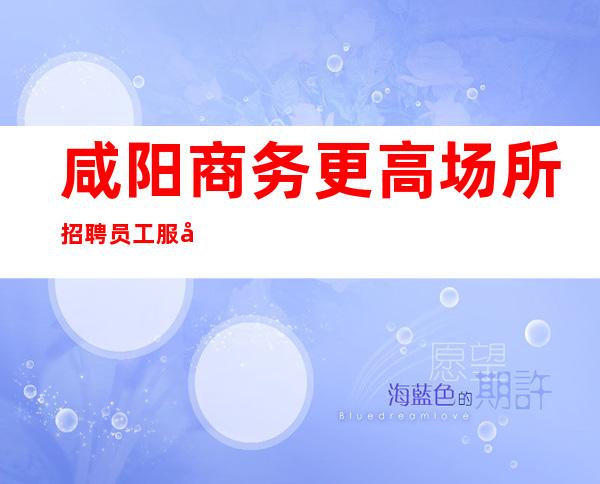 咸阳商务更高场所招聘员工服务员无压力 好上班