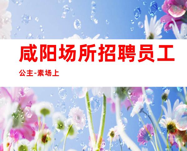 咸阳场所招聘员工公主-素场上班轻松
