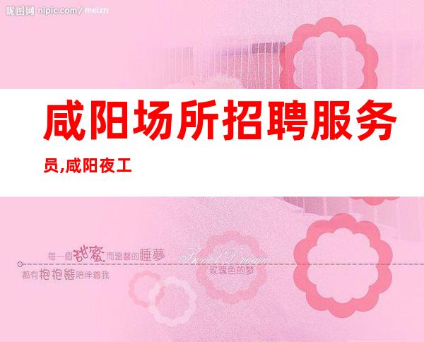 咸阳场所招聘服务员,咸阳夜工作好的新的强势入驻孜孜不息