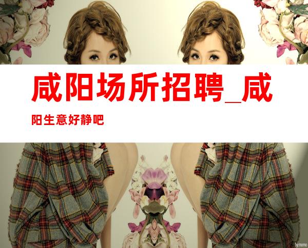 咸阳场所招聘_咸阳生意好静吧进房秒班孝悌力田