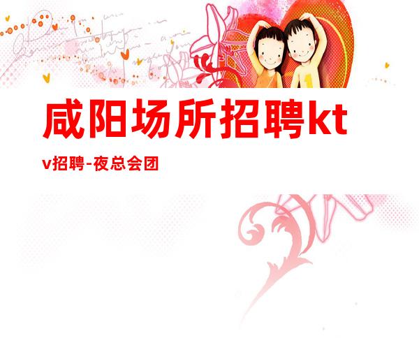 咸阳场所招聘ktv招聘-夜总会团队