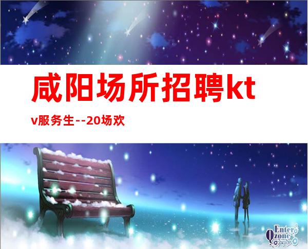 咸阳场所招聘ktv服务生--20场欢迎有梦想的加入