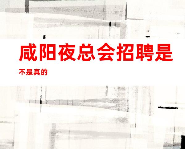 咸阳夜总会招聘是不是真的