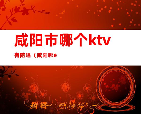 咸阳市哪个ktv有陪唱(咸阳哪里陪唱的ktv)