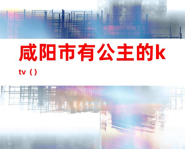 咸阳市有公主的ktv()