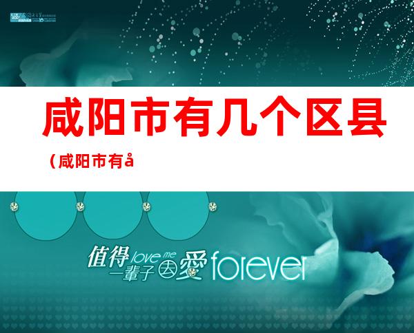 咸阳市有几个区县(咸阳市有几个区县多少人口)