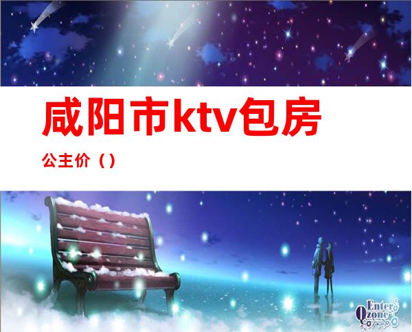 咸阳市ktv包房公主价()