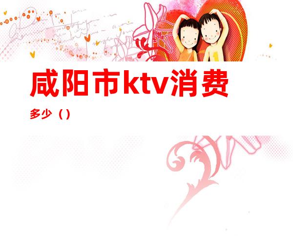 咸阳市ktv消费多少（）