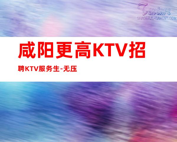 咸阳更高KTV招聘KTV服务生-无压力包住宿