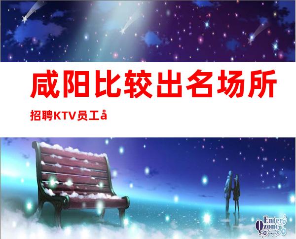 咸阳比较出名场所招聘KTV员工兼职信息管住