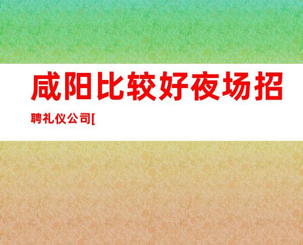 咸阳比较好夜场招聘礼仪公司[不压不扣来去自由]素场