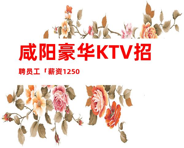 咸阳豪华KTV招聘员工「薪资1250起能兼职」新人优先