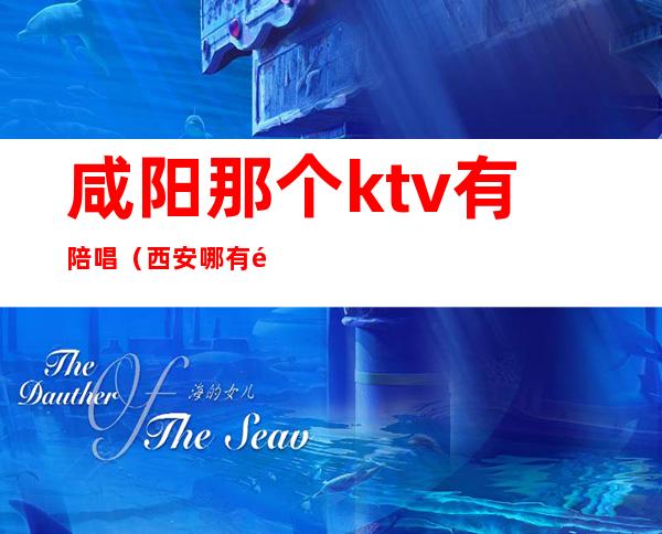 咸阳那个ktv有陪唱(西安哪有陪唱的KTV)