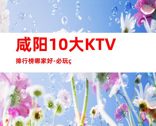 咸阳10大KTV排行榜哪家好-必玩的10大KTV排行榜哪家好 – 温州龙湾商务KTV