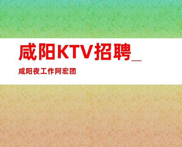 咸阳KTV招聘_咸阳夜工作阿宏团队黾勉从事